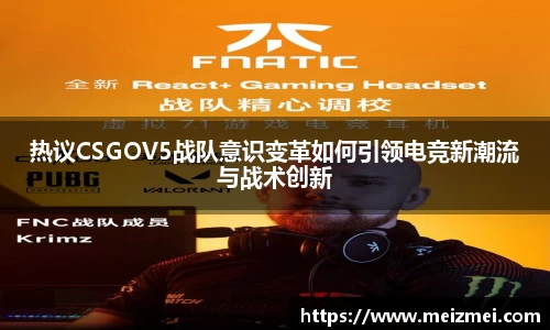 热议CSGOV5战队意识变革如何引领电竞新潮流与战术创新