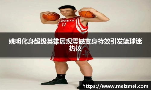 姚明化身超级英雄展现震撼变身特效引发篮球迷热议