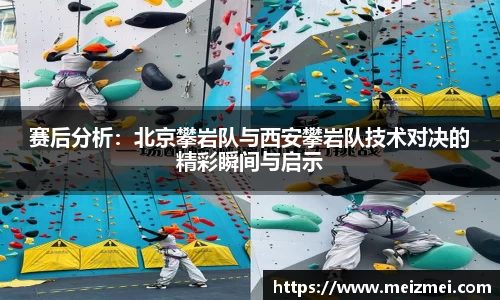 赛后分析：北京攀岩队与西安攀岩队技术对决的精彩瞬间与启示