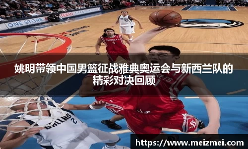 姚明带领中国男篮征战雅典奥运会与新西兰队的精彩对决回顾
