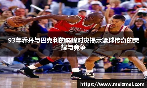 93年乔丹与巴克利的巅峰对决揭示篮球传奇的荣耀与竞争