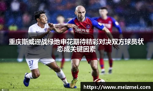 重庆斯威迎战绿地申花期待精彩对决双方球员状态成关键因素